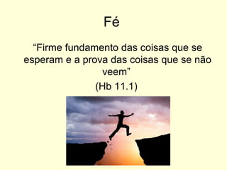 Fé
“Firme fundamento das coisas que se
esperam e a prova das coisas que se não
veem”
(Hb 11.1)
 