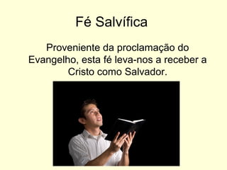 Fé Salvífica
Proveniente da proclamação do
Evangelho, esta fé leva-nos a receber a
Cristo como Salvador.
 