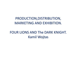 PRODUCTION,DISTRIBUTION,
MARKETING AND EXHIBITION.
FOUR LIONS AND The DARK KNIGHT.
Kamil Wojtas
 