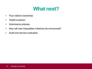 What next?
• Four nations ownership
• Toolkit evolution
• Submission process
• How will new inequalities initiatives be announced?
• Audit and service evaluation
13 Equality and diversity
 