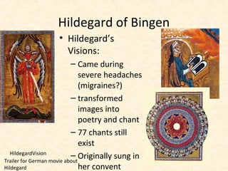 • Hildegard’s
Visions:
– Came during
severe headaches
(migraines?)
– transformed
images into
poetry and chant
– 77 chants still
exist
– Originally sung in
her convent
Hildegard of Bingen
HildegardVision
Trailer for German movie about
Hildegard
 