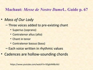 Machaut: Messe de Nostre DameL. Guide p. 67
• Mass of Our Lady
– Three voices added to pre-existing chant
• Superius (soprano)
• Contratenor altus (alto)
• Chant in tenor
• Contratenor bassus (bass)
– Each voice written in rhythmic values
• Cadences are hollow-sounding chords
https://www.youtube.com/watch?v=5GgkAM8crbU
 
