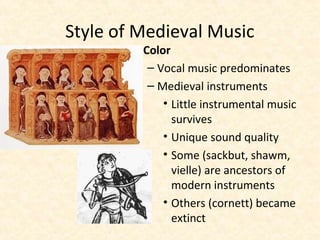 • Color
– Vocal music predominates
– Medieval instruments
• Little instrumental music
survives
• Unique sound quality
• Some (sackbut, shawm,
vielle) are ancestors of
modern instruments
• Others (cornett) became
extinct
Style of Medieval Music
 