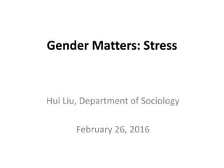 Gender Matters: Stress
Hui Liu, Department of Sociology
February 26, 2016
 