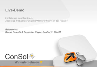 Live-Demo

im Rahmen des Seminars
„Desktop-Virtualisierung mit VMware View 4 in der Praxis“


Referenten:
Daniel Reinold & Sebastian Kayer, ConSol* GmbH
 