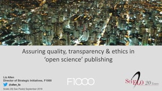 Liz Allen
Director of Strategic Initiatives, F1000
Scielo 20| Sao Paolo| September 2018
@allen_liz
Assuring quality, transparency & ethics in
‘open science’ publishing
 