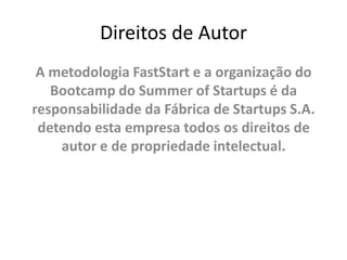 Direitos de Autor
 A metodologia FastStart e a organização do
   Bootcamp do Summer of Startups é da
responsabilidade da Fábrica de Startups S.A.
 detendo esta empresa todos os direitos de
    autor e de propriedade intelectual.
 
