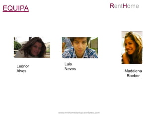 EQUIPA                                          RentHome




                 Luis
   Leonor
                 Neves
   Alves                                            Madalena
                                                     Roeber




            www.renthomestartup.wordpress.com
 