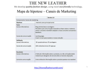 We develop quality fashion design, using novel eco-friendly technology.

  Mapa de hípotese – Canais de Marketing




                                 ()                                       5
                    http://thenewleather.tumblr.com/
 