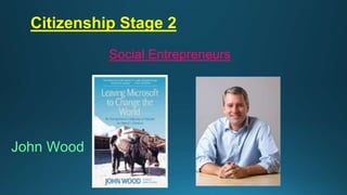 Citizenship Stage 2
Social Entrepreneurs
John Wood
 