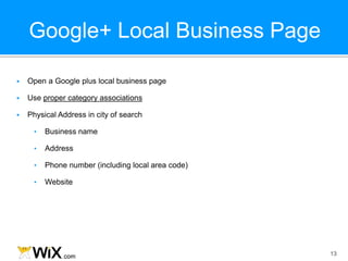 Google+ Local Business Page
13
 Open a Google plus local business page
 Use proper category associations
 Physical Address in city of search
• Business name
• Address
• Phone number (including local area code)
• Website
 