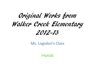 Original Works from
Walker Creek Elementary
        2012-13
      Ms. Logsdon’s Class

            Hands
 