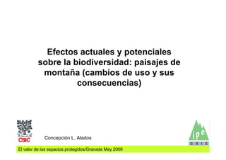 Efectos actuales y potenciales
         sobre la biodiversidad: paisajes de
          montaña (cambios de uso y sus
                   consecuencias)




             Concepción L. Alados

El valor de los espacios protegidos/Granada May 2009
 