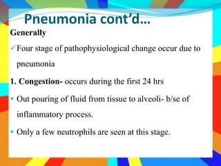 Pneumonia cont’d…
Generally
Four stage of pathophysiological change occur due to
pneumonia
1. Congestion- occurs during the first 24 hrs
 Out pouring of fluid from tissue to alveoli- b/se of
inflammatory process.
 Only a few neutrophils are seen at this stage.
41
 