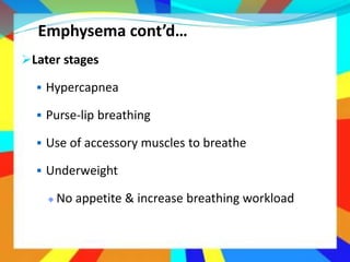 Emphysema cont’d…
Later stages
 Hypercapnea
 Purse-lip breathing
 Use of accessory muscles to breathe
 Underweight
No appetite & increase breathing workload
 