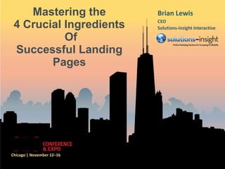 Mastering the          Brian Lewis
                           CEO
 4 Crucial Ingredients     Solutions-insight Interactive

           Of
 Successful Landing
        Pages




Chicago | November 12–16
 