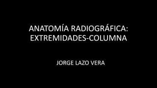 ANATOMÍA RADIOGRÁFICA:
EXTREMIDADES-COLUMNA
JORGE LAZO VERA
 