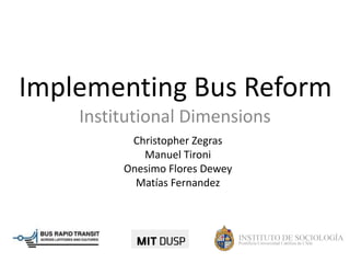 Implementing Bus Reform
    Institutional Dimensions
          Christopher Zegras
            Manuel Tironi
         Onesimo Flores Dewey
           Matías Fernandez
 