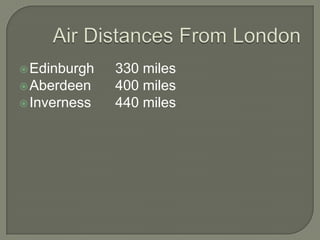  Edinburgh   330 miles
 Aberdeen    400 miles
 Inverness   440 miles
 