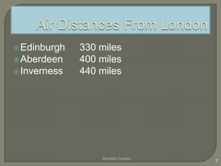 Edinburgh 330 miles
Aberdeen 400 miles
Inverness 440 miles
Scottish Castles
7
 