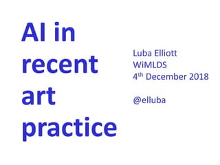 AI in
recent
art
practice
Luba Elliott
WiMLDS
4th December 2018
@elluba
 