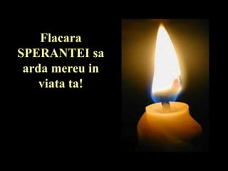 Flacara
SPERANTEI sa
arda mereu in
viata ta!
 