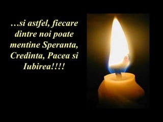 …si astfel, fiecare
dintre noi poate
mentine Speranta,
Credinta, Pacea si
Iubirea!!!!
 