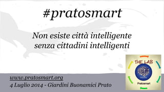 #pratosmart
Non esiste città intelligente
senza cittadini intelligenti
www.pratosmart.org
4 Luglio 2014 - Giardini Buonamici Prato
 