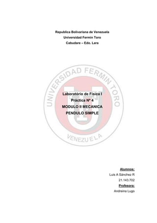 Republica Bolivariana de Venezuela
Universidad Fermín Toro
Cabudare – Edo. Lara
Laboratório de Física I
Práctica Nº 4
MODULO II MECANICA
PENDULO SIMPLE
Alumnos:
Luis A Sánchez R
21.143.702
Profesora:
Andreina Lugo
 