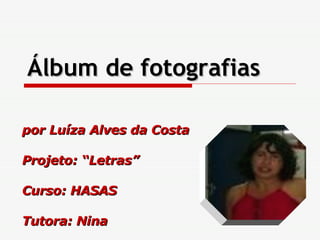 Álbum de fotografias por Luíza Alves da Costa Projeto: “Letras” Curso: HASAS Tutora: Nina 