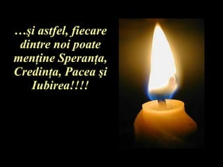 … ş i astfel, fiecare dintre noi poate men ţ ine Speran ţ a, Credin ţ a, Pacea  ş i Iubirea!!!! 