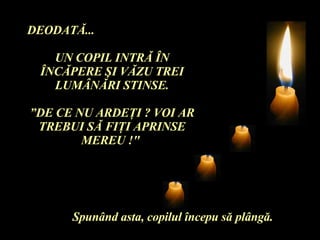DEODAT Ă ... UN COPIL INTR Ă   Î N  Î NC Ă PERE  Ş I V Ă ZU TREI LUM Â N Ă RI STINSE. ” DE CE NU ARDE Ţ I ? VOI AR TREBUI S Ă  FI Ţ I APRINSE MEREU !"  Spun â nd asta, copilul  î ncepu s ă  pl â ng ă . 