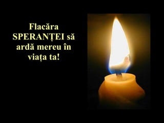 Flac ă ra SPERAN Ţ EI s ă  ard ă  mereu  î n via ţ a ta! 