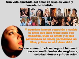 Una vida apartada del amor de Dios es vacía y
carente de sentido.
Sin ese elemento clave, seguirá luchando
con sus sentimientos de vergüenza,
soledad, derrota y frustración.
 
