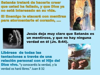 Jesús deja muy claro que Satanás es
un mentiroso, y que no hay ninguna
verdad en él (Jn. 8:44).
 