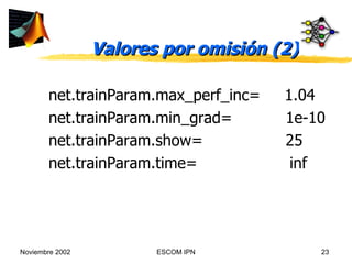 Valores por omisión (2) net.trainParam.max_perf_inc=  1.04  net.trainParam.min_grad=  1e-10 net.trainParam.show=  25  net.trainParam.time=  inf  