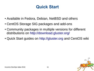 Incontro DevOps Italia 2016 11
● Available in Fedora, Debian, NetBSD and others
● CentOS Storage SIG packages and add-ons
● Community packages in multiple versions for different
distributions on http://download.gluster.org/
● Quick Start guides on http://gluster.org and CentOS wiki
Quick Start
 