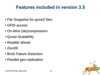 Incontro DevOps Italia 2016 14
● File Snapshot for qcow2 files
● GFID access
● On-Wire (de)compression
● Quota Scalability
● Readdir ahead
● Zerofill
● Brick Failure Detection
● Parallel geo-replication
Features included in version 3.5
 
