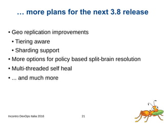 Incontro DevOps Italia 2016 21
● Geo replication improvements
● Tiering aware
● Sharding support
● More options for policy based split-brain resolution
● Multi-threaded self heal
● ... and much more
… more plans for the next 3.8 release
 