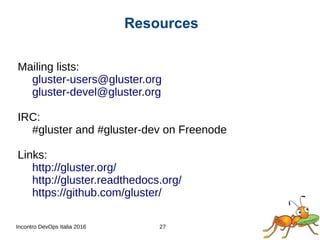 Incontro DevOps Italia 2016 27
Mailing lists:
gluster-users@gluster.org
gluster-devel@gluster.org
IRC:
#gluster and #gluster-dev on Freenode
Links:
http://gluster.org/
http://gluster.readthedocs.org/
https://github.com/gluster/
Resources
 