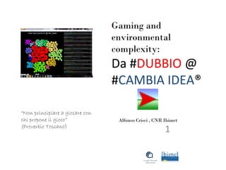 Gaming and
environmental
complexity:
Da #DUBBIO @
#CAMBIA IDEA®
1
Alfonso Crisci , CNR Ibimet
“Non principiare a giocare con
chi propone il gioco”
(Proverbio Toscano)
 