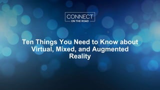 Ten Things You Need to Know about
Virtual, Mixed, and Augmented
Reality
 