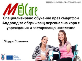 Специализирано обучение през смартфон
Андроид за обгрижващ персонал на хора с
увреждания и застаряващо население
539913-LLP-1-2013-1-TR-LEONARDO-LMP
Модул: Политика
 