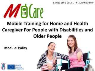 Mobile Training for Home and Health
Caregiver For People with Disabilities and
Older People
539913-LLP-1-2013-1-TR-LEONARDO-LMP
Module: Policy
 