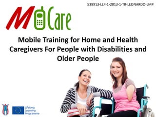 Mobile Training for Home and Health
Caregivers For People with Disabilities and
Older People
539913-LLP-1-2013-1-TR-LEONARDO-LMP
 