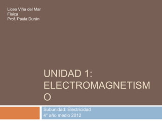 Liceo Viña del Mar
Física
Prof. Paula Durán




                     UNIDAD 1:
                     ELECTROMAGNETISM
                     O
                     Subunidad: Electricidad
                     4° año medio 2012
 