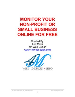 © 2010 Lee E. Micai - All Rights Reserved www.4mwebdesign.com
- 1 -
MONITOR YOUR
NON-PROFIT OR
SMALL BUSINESS
ONLINE FOR FREE
Created By:
Lee Micai
4m Web Design
www.4mwebdesign.com
 