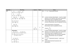 Question Working Answer Mark Notes
25 5 2
2( 3) ( 3)( 1)
x
x x x


  
or
5 2
2 6 ( 3)( 1)
x
x x x


  
M1 x2
− 4x + 3 factorised correctly
5( 1) 2( 2)
2( 3)( 1) 2( 3)( 1)
x x
x x x x
 

   
M1 a correct common denominator – may be a single
fraction or two fractions with correct numerators;
denominator may be expanded correctly
5 5 2 4
2( 3)( 1)
x x
x x
  
 
M1 correct single fraction with numerator expanded
correctly; denominator may be expanded correctly
3( 3)
2( 3)( 1)
x
x x

 
M1 correct factorisation of numerator ;
denominator may be expanded correctly
3
2( 1)x 
5 A1
Accept
3
2 2x 
Alternative
2
2 2
5( 4 3) (2 6)( 2)
(2 6)( 4 3) (2 6)( 4 3)
x x x x
x x x x x x
   

     
M1
a correct common denominator – may be a single
fraction or two fractions with correct numerators;
denominator may be expanded correctly
2 2
2
5 20 15 2 4 6 12
(2 6)( 4 3)
x x x x x
x x x
     
  
M1 correct single fraction with numerator expanded
correctly; denominator may be expanded
correctly;
2
3 18 27
(2 6)( 3)( 1)
x x
x x x
 
  
M1 x2
− 4x + 3 factorised correctly – could occur
earlier
2
3( 3)
2( 3)( 3)( 1)
x
x x x

  
M1 correct fully factorised numerator and
denominator
 
