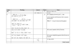 Ques Working Answer Mark Notes
20a 2 M1 (2 1)(2 1)x x 
)12)(12(  xx A1 cao
b
 2
4(2 1) 1
3
(2 1)(2 1) 4 1
x
x x x

 
  
or
 
2
2 2
4(4 1) (2 1)
3
(2 1)(4 1) (2 1)(4 1)
x x
x x x x
 
 
   
or
2 2
2
2
4(4 1) 1(4 1)
3(4 1)
2 1 4 1
x x
x
x x
 
  
 
or
2 2
4(4 1) (2 1) 3(2 1)(4 1)x x x x     
4 M1 multiply all terms by (4x2
– 1) or
correct equation with fractions with a common
denominator
NB (4x2
– 1) may be factorised throughout
2
4(2 1) 1 3(4 1)x x    oe or
4(4x2
– 1) + 2x + 1 = 3(2x + 1)(4x2
– 1) oe
M1 correct equation with no fractions
12x2
– 8x = 0 or 8x – 12x2
= 0 or
24x3
−4x2
– 8x = 0 or 8x + 4x2
−24x3
= 0
M1 correct simplified equation with all terms on
one side
3
2
,0
A1 dep on M2
Total 6 marks
 