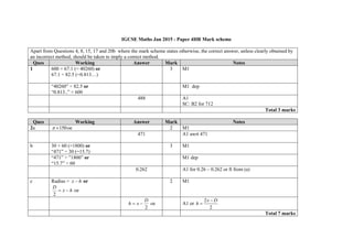 IGCSE Maths Jan 2015 - Paper 4HR Mark scheme
Apart from Questions 4, 8, 15, 17 and 20b where the mark scheme states otherwise, the correct answer, unless clearly obtained by
an incorrect method, should be taken to imply a correct method.
Ques Working Answer Mark Notes
1 600 × 67.1 (= 40260) or
67.1 ÷ 82.5 (=0.813…)
3 M1
“40260” ÷ 82.5 or
“0.813..” × 600
M1 dep
488 A1
SC: B2 for 712
Total 3 marks
Ques Working Answer Mark Notes
2a 150 oe 2 M1
471 A1 awrt 471
b 30 × 60 (=1800) or
“471” ÷ 30 (=15.7)
3 M1
“471” ÷ ”1800” or
“15.7” ÷ 60
M1 dep
0.262 A1 for 0.26 – 0.262 or ft from (a)
c Radius = hx  or
hx
D

2
oe
2 M1
2
D
xh  oe A1 or
2
2
x D
h


Total 7 marks
 